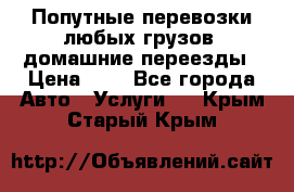 Попутные перевозки любых грузов, домашние переезды › Цена ­ 7 - Все города Авто » Услуги   . Крым,Старый Крым